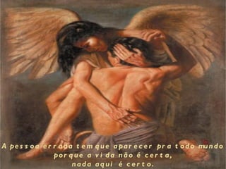 A pe s s o a e r r a d a t e m q u e a pa r e c e r pr a t o d o mu n d o
                 po r q u e a v i d a n ã o é c e r t a ,
                        nada aq ui é c e r t o.
 