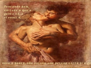 Pe n s a n d o b e m,
    e m t udo o que a
    g e nt e v ê , e
    v i v e nc i a,




e o u v e e pe n s a , n ã o e x i s t e u ma pe s s o a c e r t a pr a g e
 