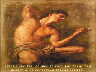 Ex i s t e u ma pe s s o a q u e , s e v o c ê f o r pa r a r pr a
     pe n s a r é , n a v e r d a d e , a pe s s o a e r r a d a .
 