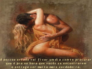 A pe s s o a e r r a d a v a i f i c a r u m d i a s e m t e pr o c u r a r
   q u e é pr a n a h o r a q u e v o c ê s s e e n c o n t r a r e m
         a e n t r e g a s e r mu i t o ma i s v e r d a d e i r a .
 