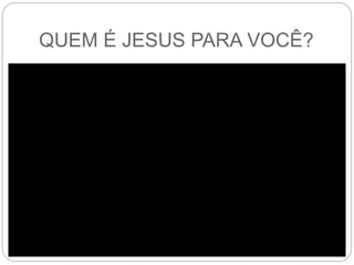 QUEM É JESUS PARA VOCÊ?
 
