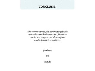 CONCLUSIE Elke nieuwe service, die regelmatig gebruikt wordt door een kritische massa, kan onze manier van omgaan met elkaar of met media drastisch veranderen. facebook qik youtube 