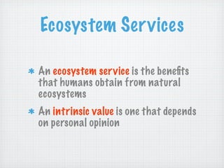 Ecosystem Services

An ecosystem service is the beneﬁts
that humans obtain from natural
ecosystems
An intrinsic value is one that depends
on personal opinion
 