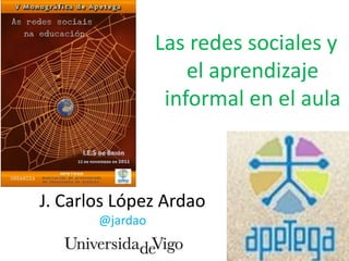 Las redes sociales y
                     el aprendizaje
                  informal en el aula



J. Carlos López Ardao
       @jardao
 