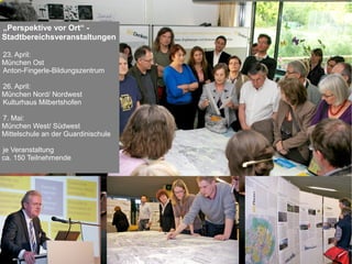 Seite 10Landeshauptstadt München Referat für Stadtplanung und Bauordnung | München MitDenken! | Dr. Andreas Peter | 24.09.2013
„Perspektive vor Ort“ -
Stadtbereichsveranstaltungen
23. April:
München Ost
Anton-Fingerle-Bildungszentrum
26. April:
München Nord/ Nordwest
Kulturhaus Milbertshofen
7. Mai:
München West/ Südwest
Mittelschule an der Guardinischule
je Veranstaltung
ca. 150 Teilnehmende
 