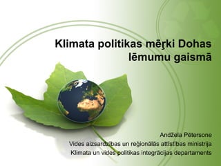 Klimata politikas mēŗki Dohas
               lēmumu gaismā




                                    Andžela Pētersone
  Vides aizsardzības un reģionālās attīstības ministrija
  Klimata un vides politikas integrācijas departaments
 