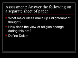 Assessment: Answer the following on
a separate sheet of paper






What major ideas make up Enlightenment
thought?
How does the view of religion change
during this era?
Define Deism

 