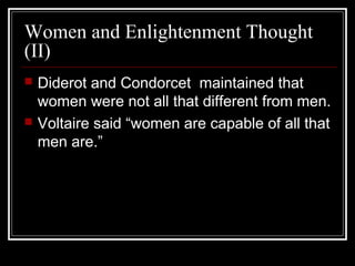Women and Enlightenment Thought
(II)




Diderot and Condorcet maintained that
women were not all that different from men.
Voltaire said “women are capable of all that
men are.”

 