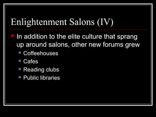 Enlightenment Salons (IV)


In addition to the elite culture that sprang
up around salons, other new forums grew





Coffeehouses
Cafes
Reading clubs
Public libraries

 