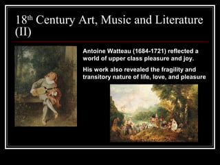 18th Century Art, Music and Literature
(II)
Antoine Watteau (1684-1721) reflected a
world of upper class pleasure and joy.
His work also revealed the fragility and
transitory nature of life, love, and pleasure

 