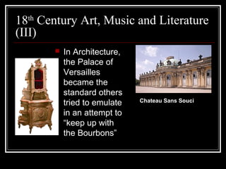 18th Century Art, Music and Literature
(III)


In Architecture,
the Palace of
Versailles
became the
standard others
tried to emulate
in an attempt to
“keep up with
the Bourbons”

Chateau Sans Souci

 