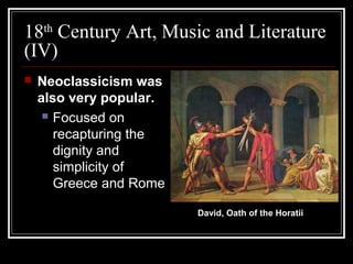 18th Century Art, Music and Literature
(IV)


Neoclassicism was
also very popular.
 Focused on
recapturing the
dignity and
simplicity of
Greece and Rome
David, Oath of the Horatii

 