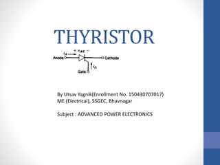 THYRISTOR
By Utsav Yagnik(Enrollment No. 150430707017)
ME (Electrical), SSGEC, Bhavnagar
Subject : ADVANCED POWER ELECTRONICS
 