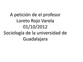 A petición de el profesor
      Loreto Rojo Varela
         01/10/2012
Sociología de la universidad de
         Guadalajara
 