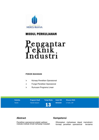 MODUL PERKULIAHAN
Pengantar
Teknik
Industri
POKOK BAHASAN
 Konsep Penelitian Operasional
 Fungsi Penelitian Operasional
 Rumusan Programa Linear
Fakultas Program Studi Tatap Muka Kode MK Disusun Oleh
Teknik Teknik Industri
13
MK10230 Ir.Torik , MT
Abstract Kompetensi
Penelitian operasional adalah aplikasi
metode-metode ilmiah terhadap masalah
Diharapkan mahasiswa dapat memahami
konsep penelitian operasional terutama
 