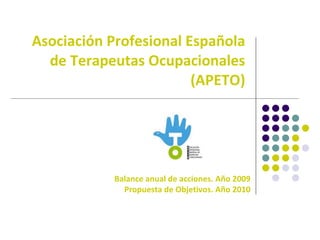 Asociación Profesional Española de Terapeutas Ocupacionales (APETO) Balance anual de acciones. Año 2009 Propuesta de Objetivos. Año 2010 