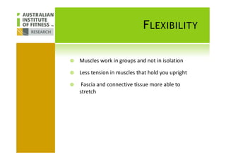 FLEXIBILITY
Muscles work in groups and not in isolation
Less tension in muscles that hold you upright
Fascia and connective tissue more able to
stretch
 