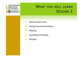 WHAT YOU WILL LEARN
SESSION 2
Watch people move
Seeing movement problems
Walking
Squatting and lunging
Rotation
 
