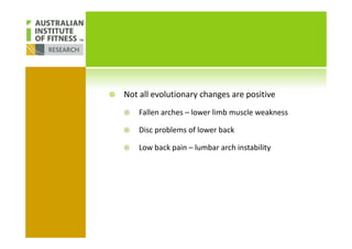 Not all evolutionary changes are positive
Fallen arches – lower limb muscle weakness
Disc problems of lower backDisc problems of lower back
Low back pain – lumbar arch instability
 