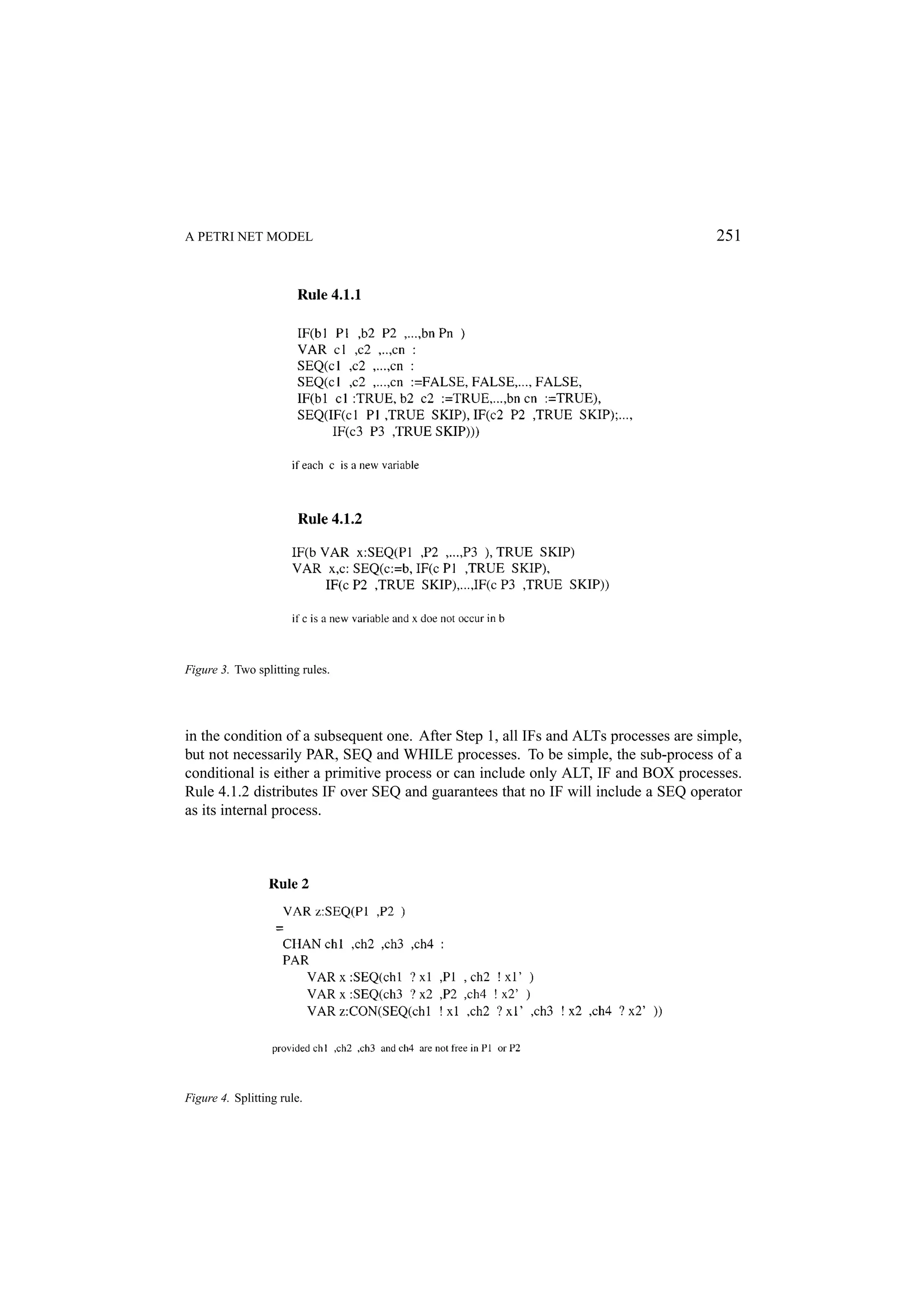 A PETRI NET MODEL 251 Figure 3. Two splitting rules. in the condition of a subsequent one. After Step 1, all IFs and ALTs processes are simple, but not necessarily PAR, SEQ and WHILE processes. To be simple, the sub-process of a conditional is either a primitive process or can include only ALT, IF and BOX processes. Rule 4.1.2 distributes IF over SEQ and guarantees that no IF will include a SEQ operator as its internal process. Figure 4. Splitting rule. 