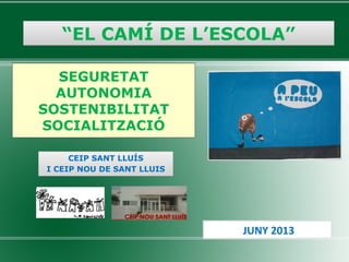 “EL CAMÍ DE L’ESCOLA”
SEGURETAT
AUTONOMIA
SOSTENIBILITAT
SOCIALITZACIÓ
CEIP SANT LLUÍS
I CEIP NOU DE SANT LLUIS

JUNY 2013

 
