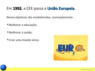 Em 19921992, a CEE passa a União EuropeiaUnião Europeia.
Novos objetivos são estabelecidos, nomeadamente:
Melhorar a educação;
Melhorar a saúde;
Criar uma moeda única.
 