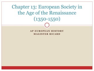 A P E U R O P E A N H I S T O R Y
M A G I S T E R R I C A R D
Chapter 13: European Society in
the Age of the Renaissance
(1350-1550)
 