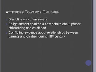 Attitudes Towards ChildrenDiscipline was often severeEnlightenment sparked a new debate about proper childrearing and childhoodConflicting evidence about relationships between parents and children during 18th century