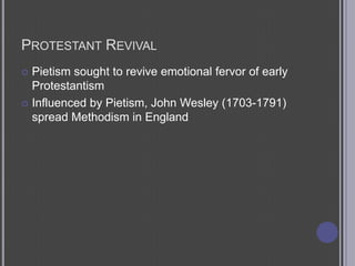 Protestant RevivalPietism sought to revive emotional fervor of early ProtestantismInfluenced by Pietism, John Wesley (1703-1791) spread Methodism in England