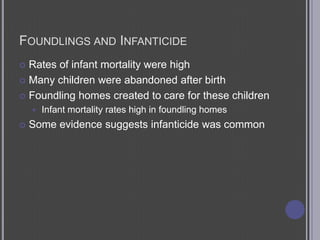 Foundlings and InfanticideRates of infant mortality were highMany children were abandoned after birthFoundling homes created to care for these childrenInfant mortality rates high in foundling homesSome evidence suggests infanticide was common