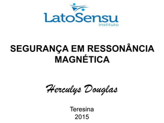 SEGURANÇA EM RESSONÂNCIA
MAGNÉTICA
Herculys Douglas
Teresina
2015
 