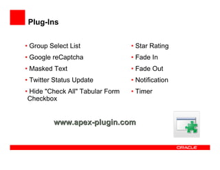 Plug-Ins


• Group Select List               • Star Rating
• Google reCaptcha                • Fade In
• Masked Text                     • Fade Out
• Twitter Status Update           • Notification
• Hide "Check All" Tabular Form   • Timer
 Checkbox


         www.apex-plugin.com
 