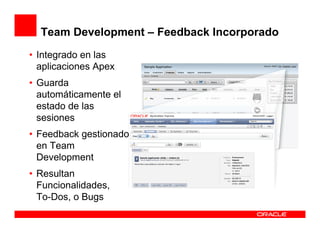 Team Development – Feedback Incorporado
• Integrado en las
  aplicaciones Apex
• Guarda
  automáticamente el
  estado de las
  sesiones
• Feedback gestionado
  en Team
  Development
• Resultan
  Funcionalidades,
  To-Dos, o Bugs
 