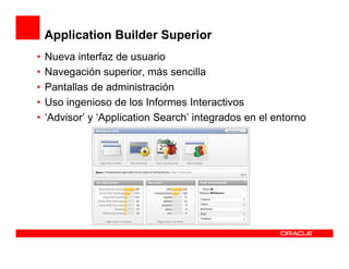 Application Builder Superior
•   Nueva interfaz de usuario
•   Navegación superior, más sencilla
•   Pantallas de administración
•   Uso ingenioso de los Informes Interactivos
•   ‘Advisor’ y ‘Application Search’ integrados en el entorno
 