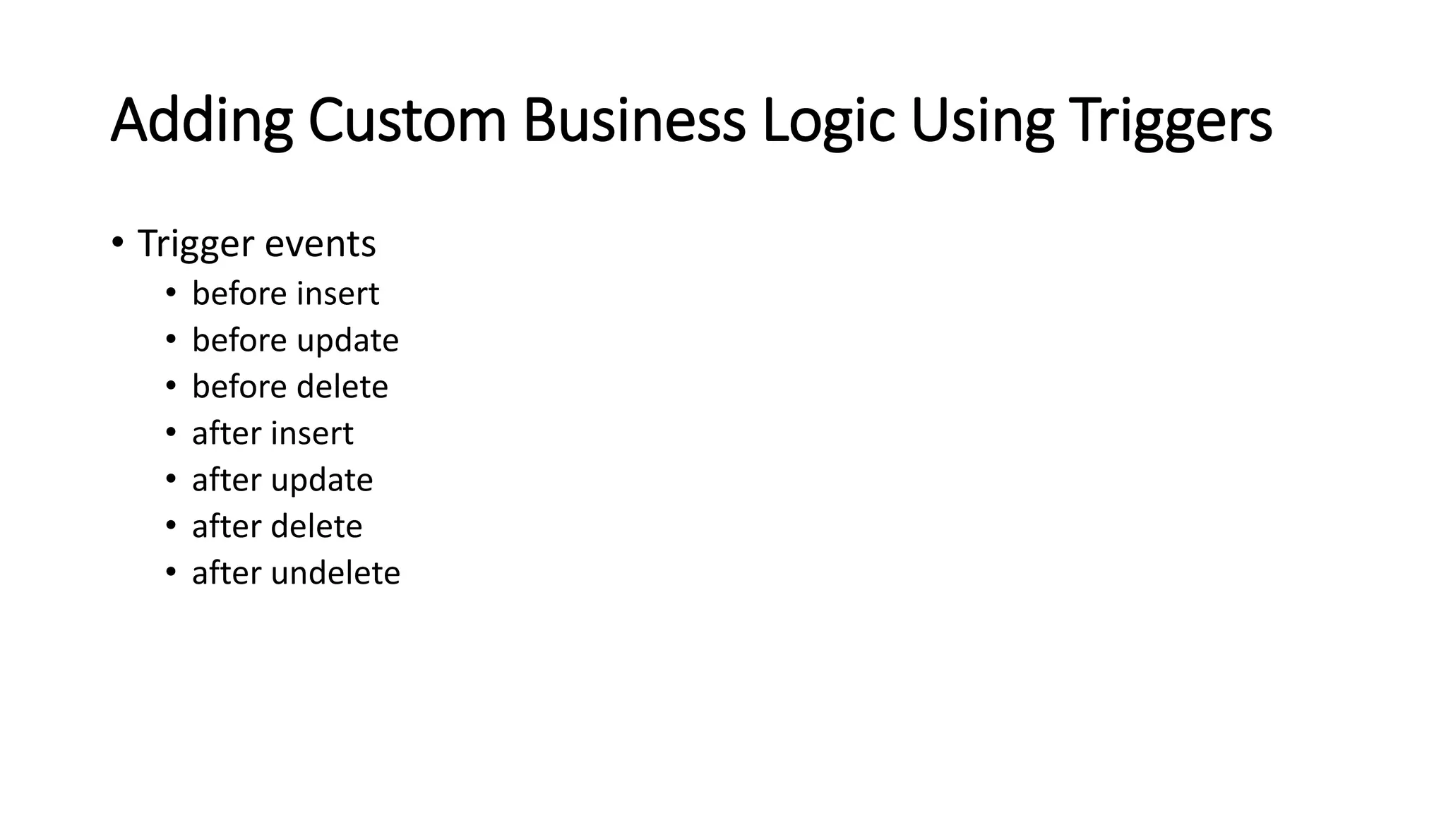 Adding Custom Business Logic Using Triggers
• Trigger events
• before insert
• before update
• before delete
• after insert
• after update
• after delete
• after undelete
 