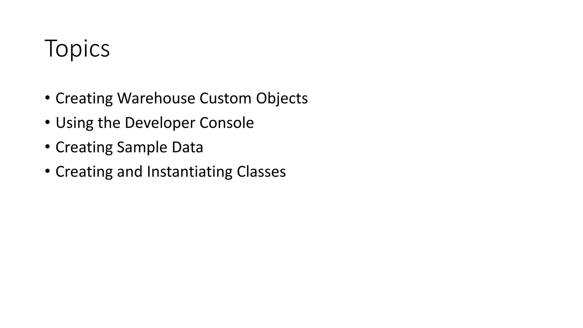 Topics
• Creating Warehouse Custom Objects
• Using the Developer Console
• Creating Sample Data
• Creating and Instantiating Classes
 