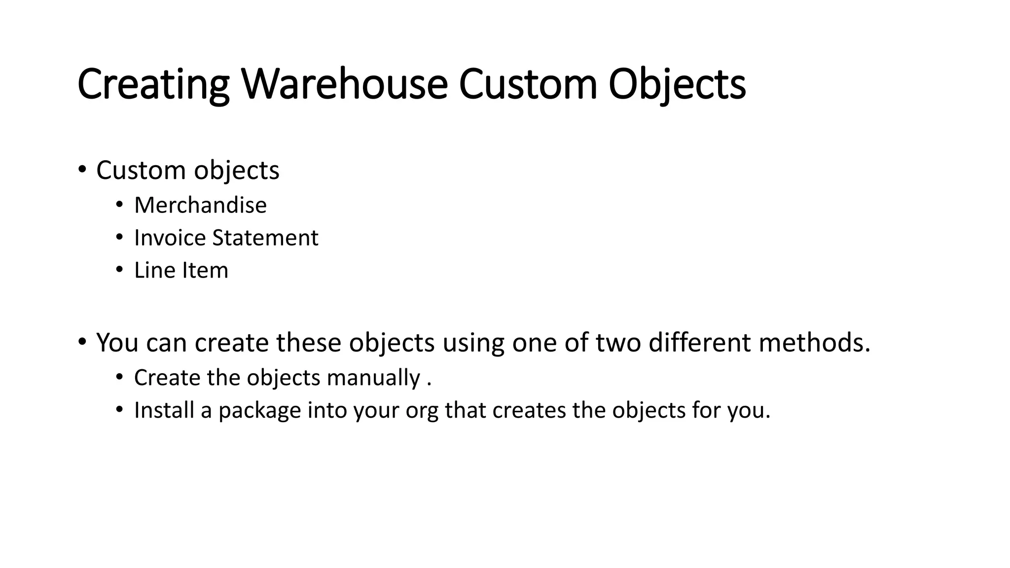 Creating Warehouse Custom Objects
• Custom objects
• Merchandise
• Invoice Statement
• Line Item
• You can create these objects using one of two different methods.
• Create the objects manually .
• Install a package into your org that creates the objects for you.
 