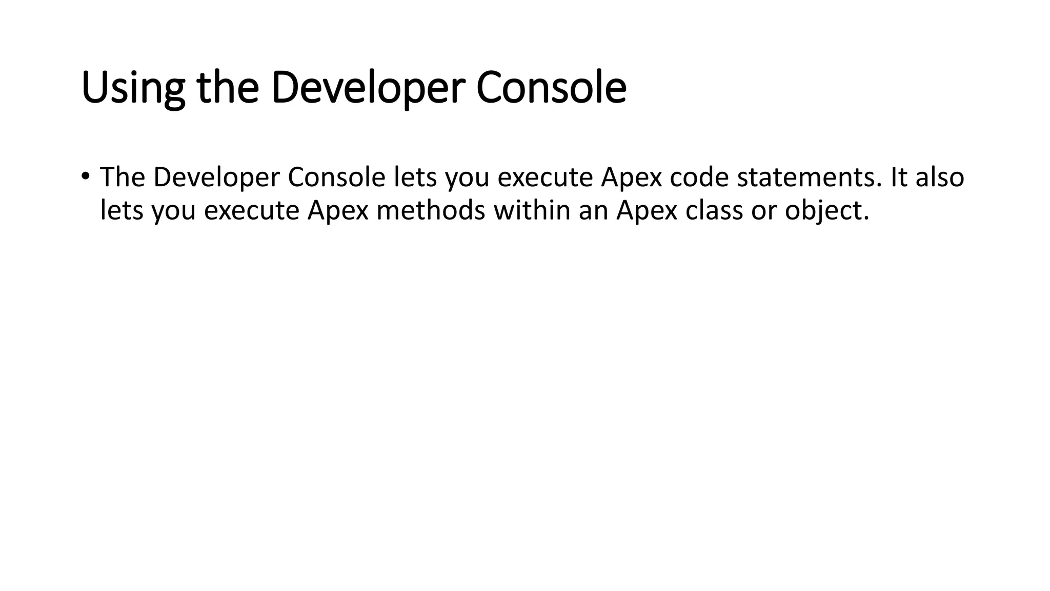 Using the Developer Console
• The Developer Console lets you execute Apex code statements. It also
lets you execute Apex methods within an Apex class or object.
 