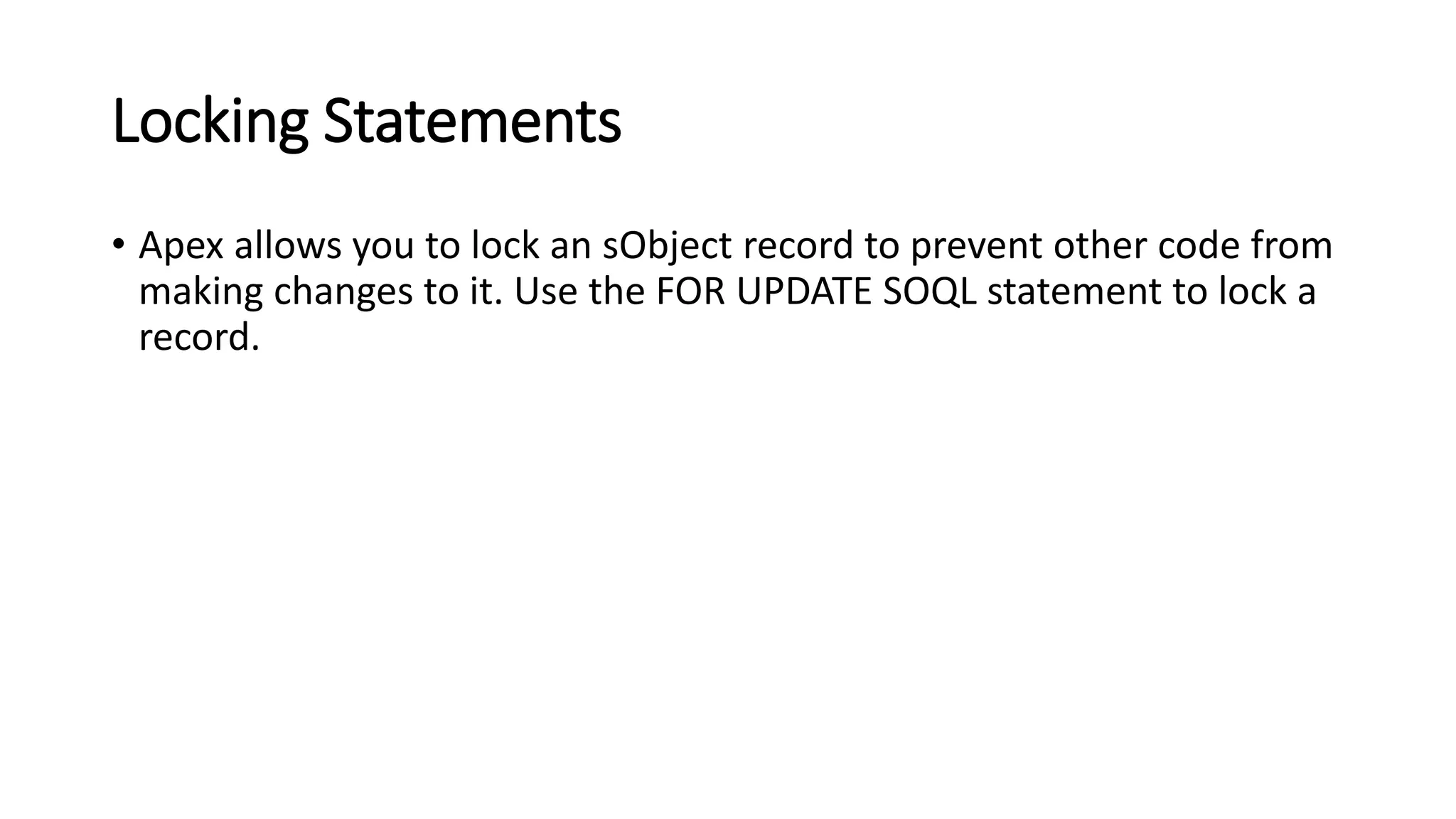 Locking Statements
• Apex allows you to lock an sObject record to prevent other code from
making changes to it. Use the FOR UPDATE SOQL statement to lock a
record.
 
