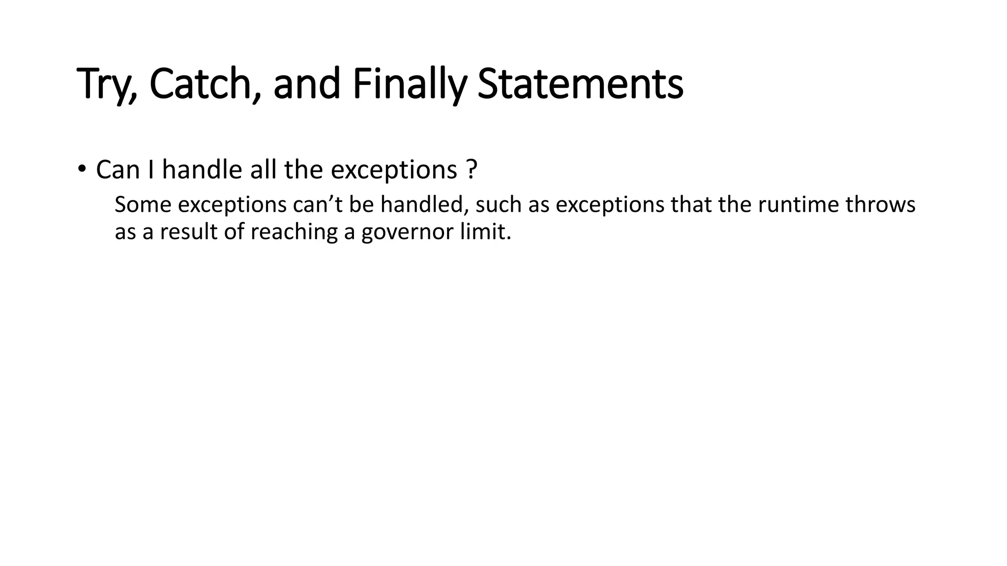 Try, Catch, and Finally Statements
• Can I handle all the exceptions ?
Some exceptions can’t be handled, such as exceptions that the runtime throws
as a result of reaching a governor limit.
 