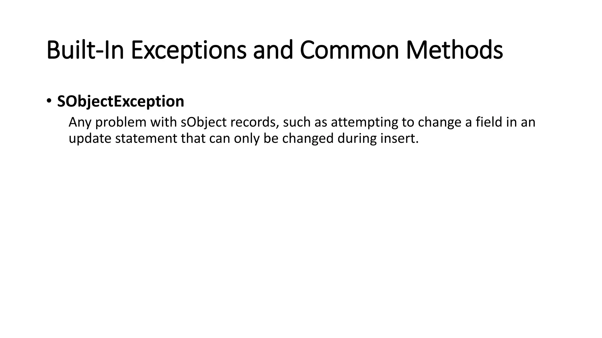 Built-In Exceptions and Common Methods
• SObjectException
Any problem with sObject records, such as attempting to change a field in an
update statement that can only be changed during insert.
 