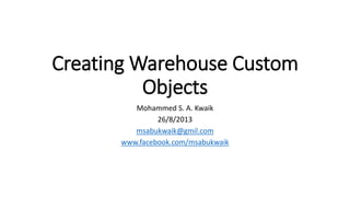 Creating Warehouse Custom
Objects
Mohammed S. A. Kwaik
26/8/2013
msabukwaik@gmil.com
www.facebook.com/msabukwaik
 