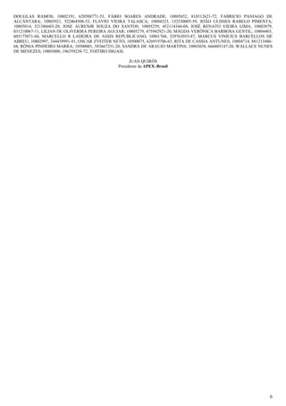 DOUGLAS RAMOS; 10802191, 620508771-53, FÁBIO SOARES ANDRADE; 10805652, 810312621-72, FABRICIO PANIAGO DE
ALCÂNTARA; 10803921, 522464508-53, FLAVIO VIEIRA TALASCA; 10804323, 132530005-59, JOÃO ULISSES RABELO PIMENTA;
10805014, 321386603-20, JOSE AURENIR SOUZA DO SANTOS; 10805259, 452114344-04, JOSÉ RENATO VIEIRA LIMA; 10803879,
031210067-11, LILIAN DE OLIVERIRA PEREIRA AGUIAR; 10805279, 475942921-20, MÁGDA VERÔNICA BARBOSA GENTIL; 10804403,
603175071-68, MARCELLO R LADEIRA DE ASSIS REPUBLICANO; 10801768, 329763055-87, MARCUS VINÍCIUS BARCELLOS DE
ABREU; 10802997, 244439991-91, OSCAR ZVEITER NETO; 10500075, 626919706-63, RITA DE CASSIA ANTUNES; 10804714, 881213486-
68, RÔNIA PINHEIRO MARRA; 10500001, 583667251-20, SANDRA DE ARAUJO MARTINS; 10803038, 666805147-20, WALLACE NUNES
DE MENEZES; 10803000, 196359238-72, YOITIRO HIGASI.
JUAN QUIRÓS
Presidente da APEX–Brasil
6
 