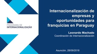 Internacionalización de
empresas y
oportunidades para
franquicias en Paraguay
Leonardo Machado
Coordinación de Internacionalización
Asunción, 28/09/2018
 