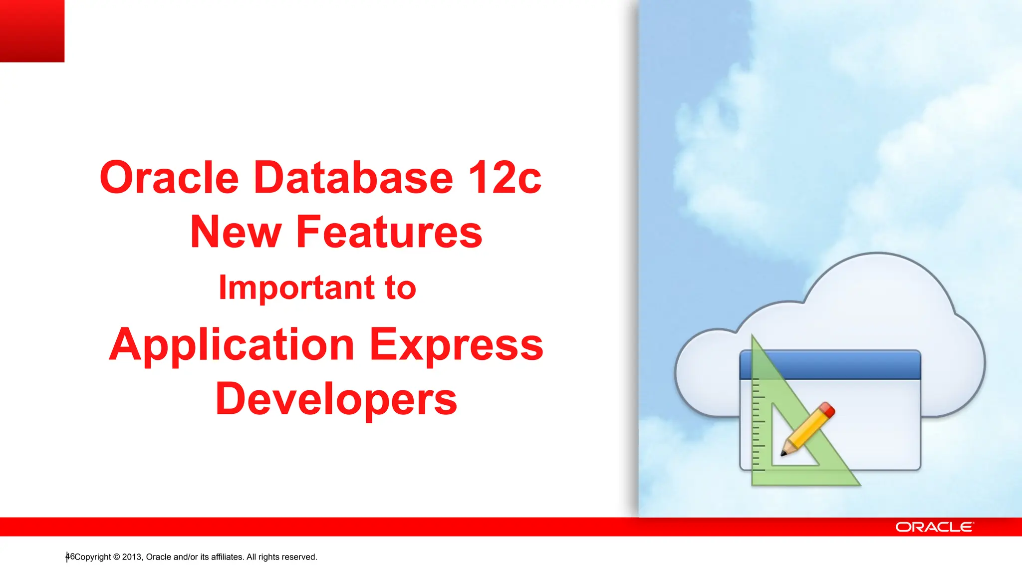 Copyright © 2013, Oracle and/or its affiliates. All rights reserved.
46
Oracle Database 12c
New Features
Important to
Application Express
Developers
 