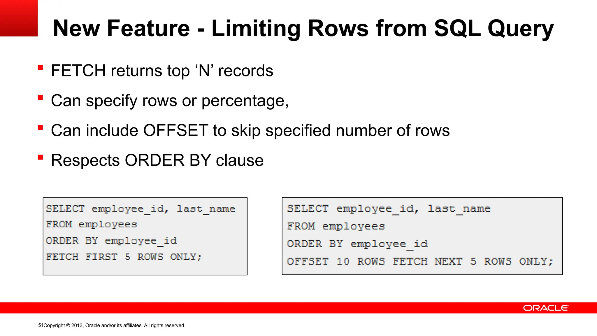 Copyright © 2013, Oracle and/or its affiliates. All rights reserved.
51
 FETCH returns top ‘N’ records
 Can specify rows or percentage,
 Can include OFFSET to skip specified number of rows
 Respects ORDER BY clause
New Feature - Limiting Rows from SQL Query
 