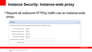 34 Copyright © 2012, Oracle and/or its affiliates. All rights
reserved.
Instance Security: Instance-wide proxy
Require all outbound HTTP(s) traffic use an instance-wide
proxy.
 