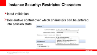 35 Copyright © 2012, Oracle and/or its affiliates. All rights
reserved.
Instance Security: Restricted Characters
Input validation
Declarative control over which characters can be entered
into session state
 