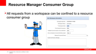 37 Copyright © 2012, Oracle and/or its affiliates. All rights
reserved.
Resource Manager Consumer Group
All requests from a workspace can be confined to a resource
consumer group
 