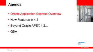 4 Copyright © 2012, Oracle and/or its affiliates. All rights
reserved.
Agenda
• Oracle Application Express Overview
• New Features in 4.2
• Beyond Oracle APEX 4.2…
• Q&A
Skip Overv
iew
 